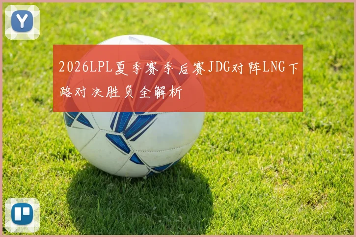 2026LPL夏季赛季后赛JDG对阵LNG下路对决胜负全解析