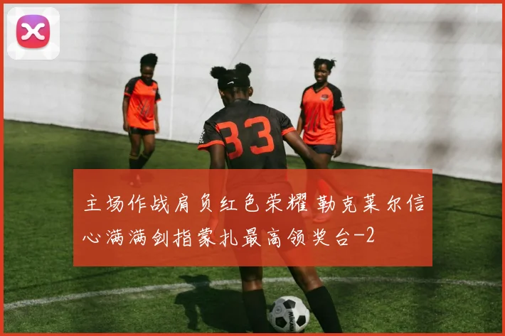 主场作战肩负红色荣耀 勒克莱尔信心满满剑指蒙扎最高领奖台