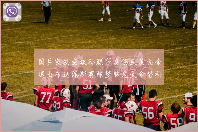国乒突发变故孙颖莎肩伤反复无奈退出布达佩斯赛陈梦临危受命替补争夺女单桂冠