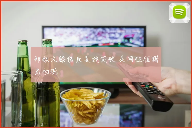 郑钦文膝伤康复迎突破 美网征程曙光初现