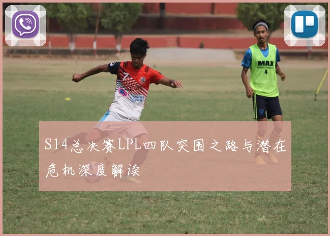 S14总决赛LPL四队突围之路与潜在危机深度解读