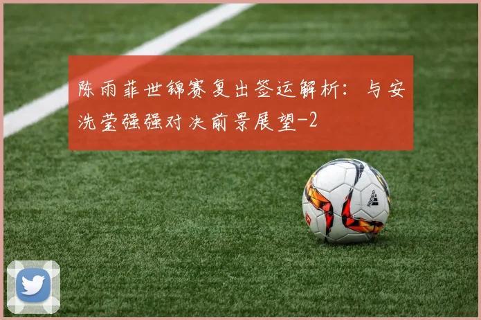 陈雨菲世锦赛复出签运解析:与安洗莹强强对决前景展望