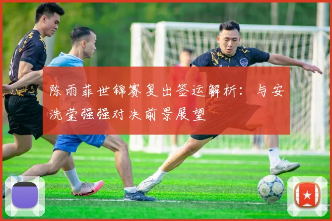 陈雨菲世锦赛复出签运解析：与安洗莹强强对决前景展望