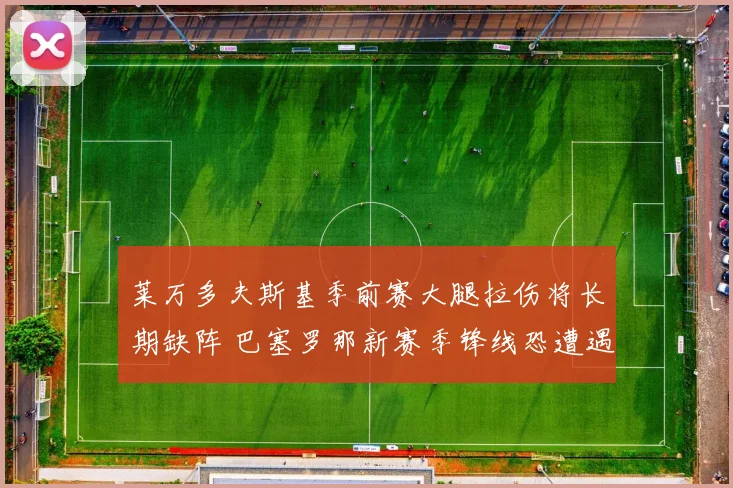 莱万多夫斯基季前赛大腿拉伤将长期缺阵 巴塞罗那新赛季锋线恐遭遇人荒