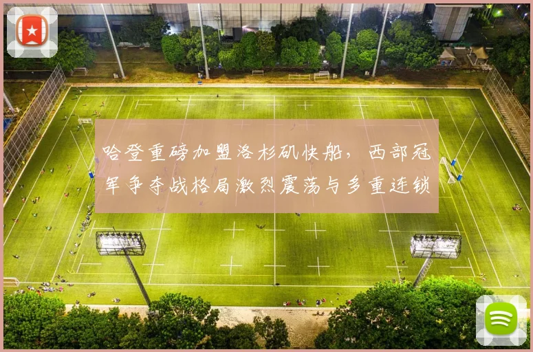 哈登重磅加盟洛杉矶快船,西部冠军争夺战格局激烈震荡与多重连锁反应