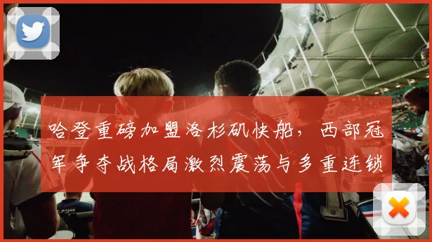 哈登重磅加盟洛杉矶快船，西部冠军争夺战格局激烈震荡与多重连锁反应