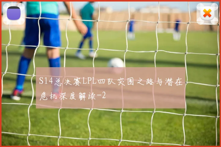 S14总决赛LPL四队突围之路与潜在危机深度解读