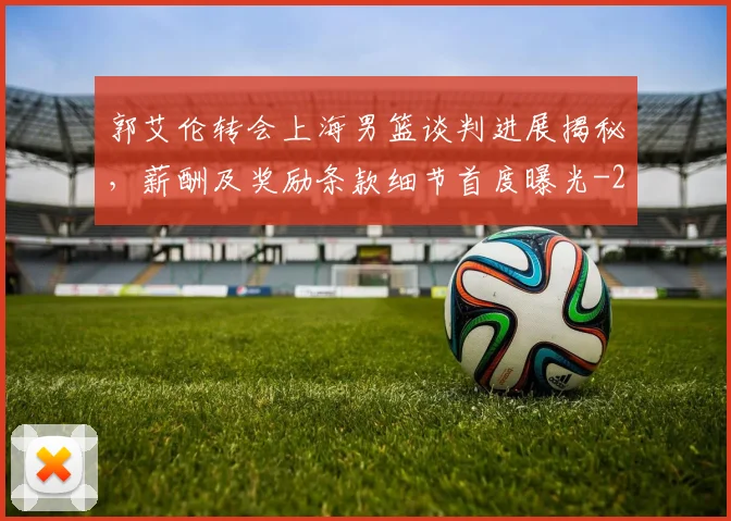 郭艾伦转会上海男篮谈判进展揭秘,薪酬及奖励条款细节首度曝光