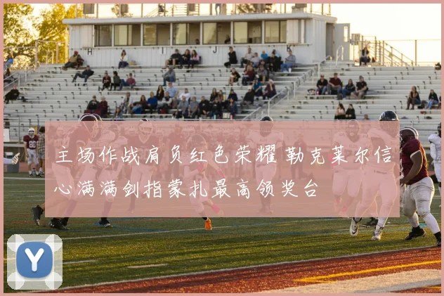 主场作战肩负红色荣耀 勒克莱尔信心满满剑指蒙扎最高领奖台