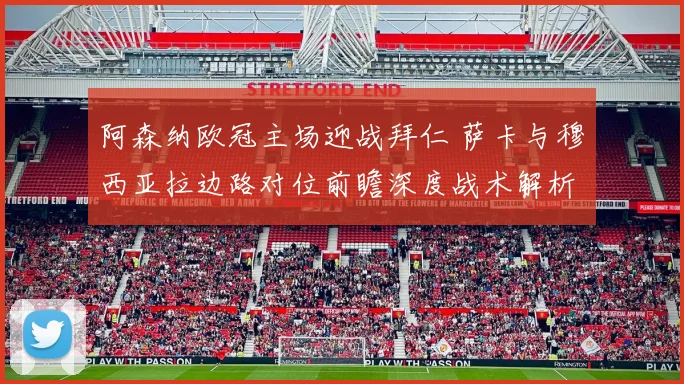 阿森纳欧冠主场迎战拜仁 萨卡与穆西亚拉边路对位前瞻深度战术解析