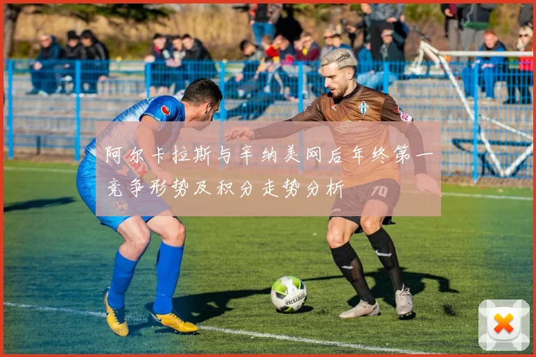 阿尔卡拉斯与辛纳美网后年终第一竞争形势及积分走势分析