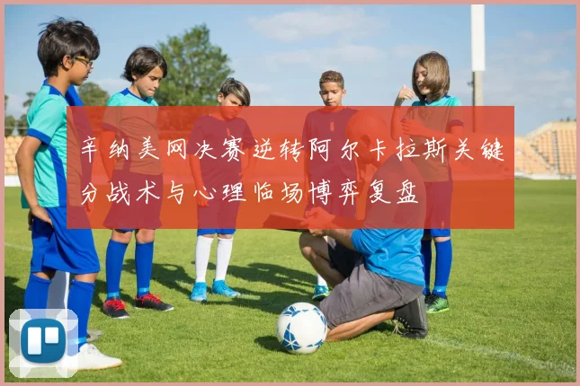 辛纳美网决赛逆转阿尔卡拉斯关键分战术与心理临场博弈复盘