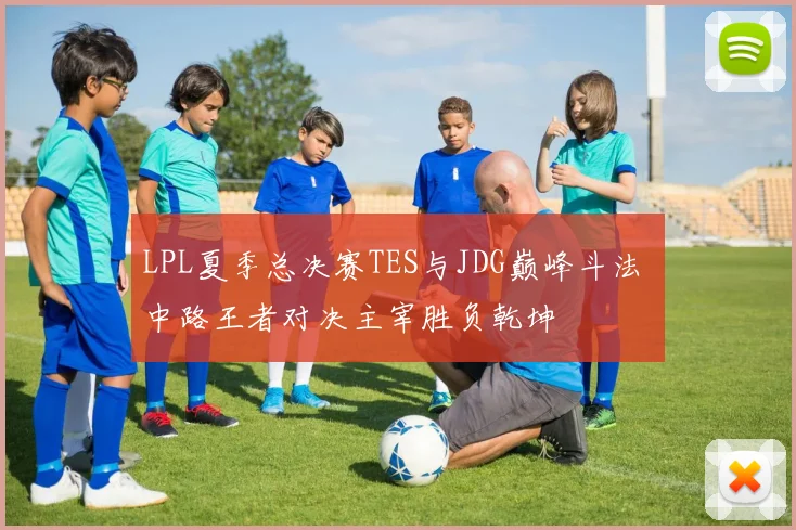 LPL夏季总决赛TES与JDG巅峰斗法 中路王者对决主宰胜负乾坤