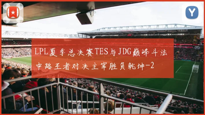 LPL夏季总决赛TES与JDG巅峰斗法 中路王者对决主宰胜负乾坤