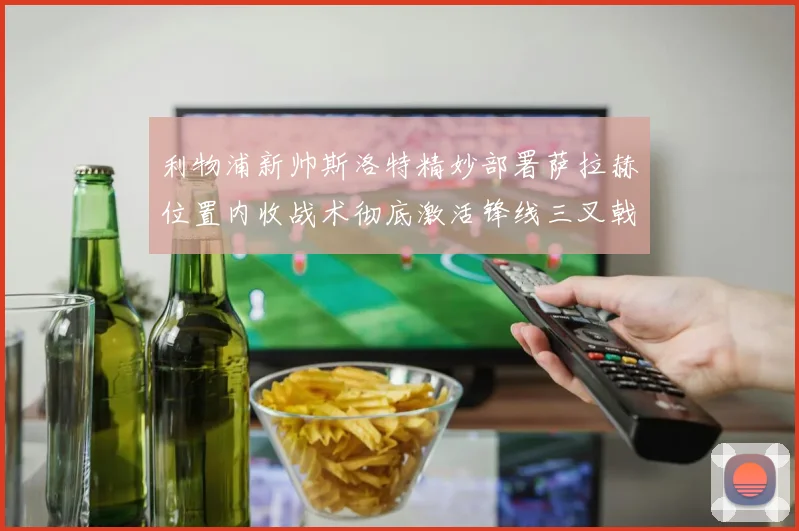 利物浦新帅斯洛特精妙部署萨拉赫位置内收战术彻底激活锋线三叉戟