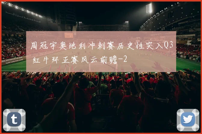 周冠宇奥地利冲刺赛历史性突入Q3 红牛环正赛风云前瞻