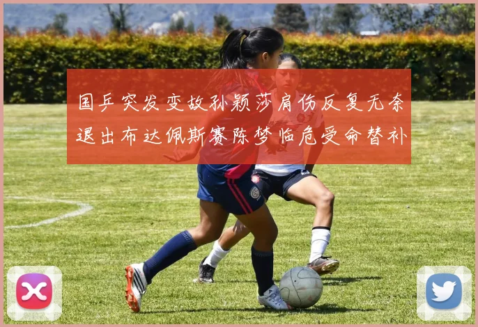 国乒突发变故孙颖莎肩伤反复无奈退出布达佩斯赛陈梦临危受命替补争夺女单桂冠