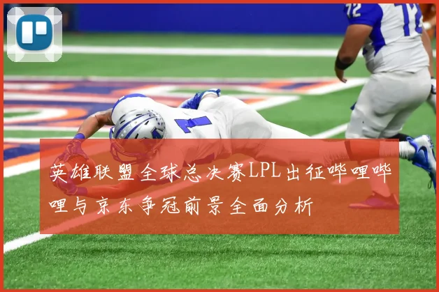 英雄联盟全球总决赛LPL出征哔哩哔哩与京东争冠前景全面分析