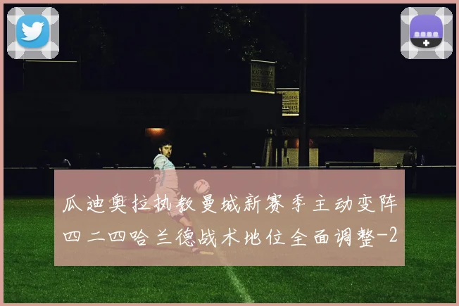瓜迪奥拉执教曼城新赛季主动变阵四二四哈兰德战术地位全面调整