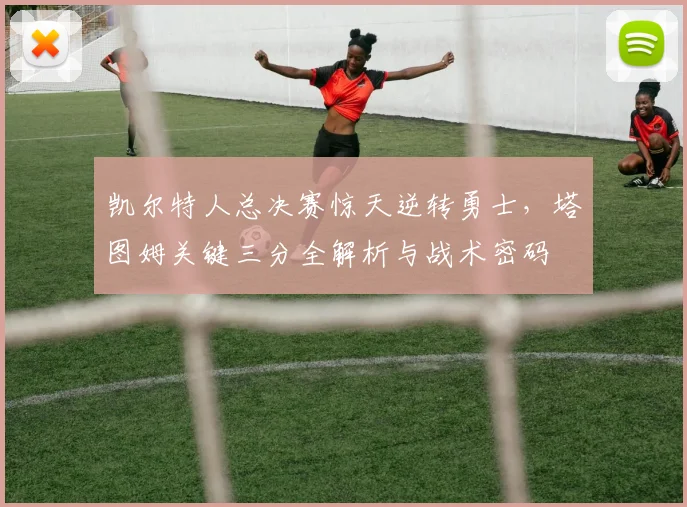 凯尔特人总决赛惊天逆转勇士，塔图姆关键三分全解析与战术密码