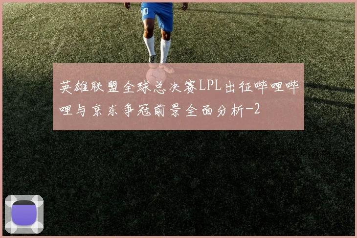 英雄联盟全球总决赛LPL出征哔哩哔哩与京东争冠前景全面分析
