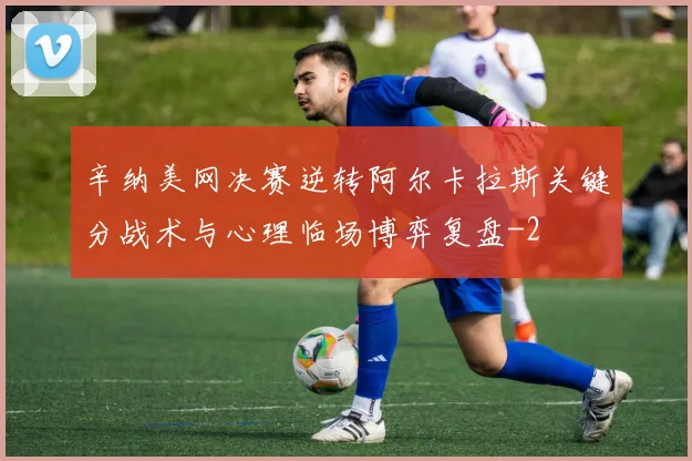辛纳美网决赛逆转阿尔卡拉斯关键分战术与心理临场博弈复盘