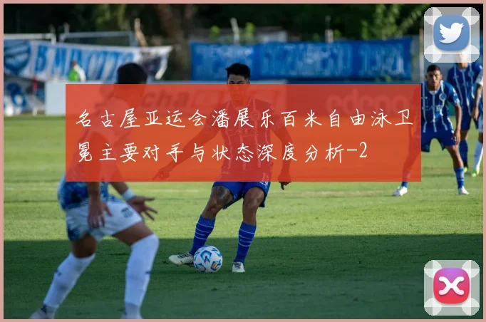 名古屋亚运会潘展乐百米自由泳卫冕主要对手与状态深度分析